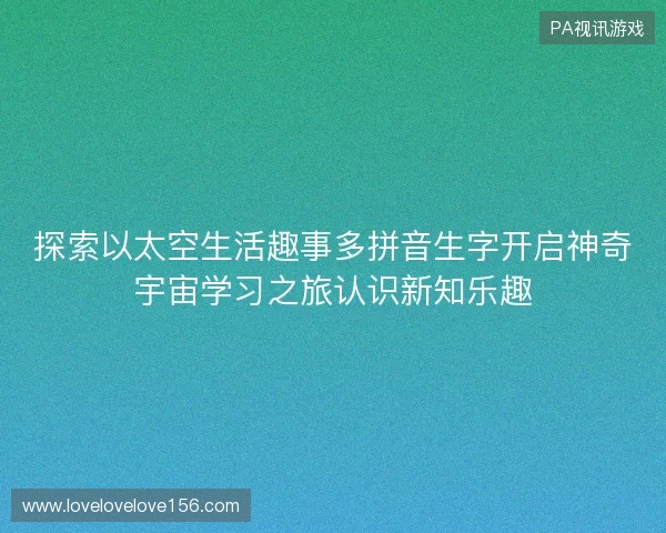 探索以太空生活趣事多拼音生字开启神奇宇宙学习之旅认识新知乐趣 探索以太空生活趣事多拼音生字开启神奇宇宙学习之旅认识新知乐趣