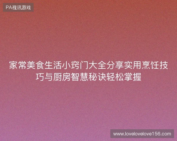 家常美食生活小窍门大全分享实用烹饪技巧与厨房智慧秘诀轻松掌握 家常美食生活小窍门大全分享实用烹饪技巧与厨房智慧秘诀轻松掌握