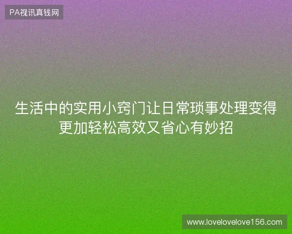 生活中的实用小窍门让日常琐事处理变得更加轻松高效又省心有妙招